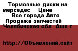 Тормозные диски на мерседес  › Цена ­ 3 000 - Все города Авто » Продажа запчастей   . Челябинская обл.,Аша г.